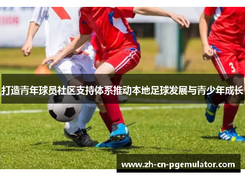 打造青年球员社区支持体系推动本地足球发展与青少年成长 打造青年球员社区支持体系推动本地足球发展与青少年成长