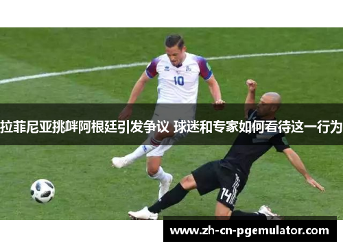 拉菲尼亚挑衅阿根廷引发争议 球迷和专家如何看待这一行为 拉菲尼亚挑衅阿根廷引发争议 球迷和专家如何看待这一行为