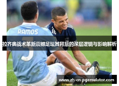 拉齐奥战术革新震撼足坛其背后的深层逻辑与影响解析