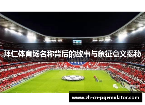 拜仁体育场名称背后的故事与象征意义揭秘 拜仁体育场名称背后的故事与象征意义揭秘