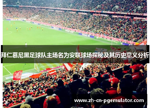 拜仁慕尼黑足球队主场名为安联球场探秘及其历史意义分析 拜仁慕尼黑足球队主场名为安联球场探秘及其历史意义分析