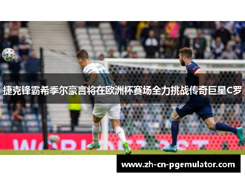 捷克锋霸希季尔豪言将在欧洲杯赛场全力挑战传奇巨星C罗 捷克锋霸希季尔豪言将在欧洲杯赛场全力挑战传奇巨星C罗